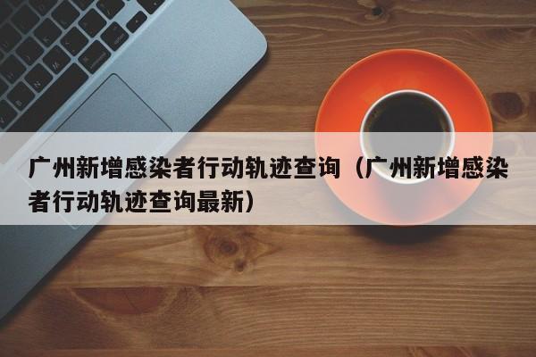 广州新增感染者行动轨迹查询(广州新增感染者行动轨迹查询最新)