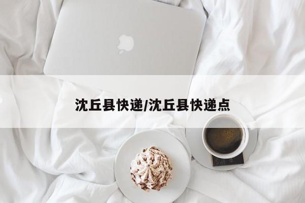 沈丘县快递/沈丘县快递点