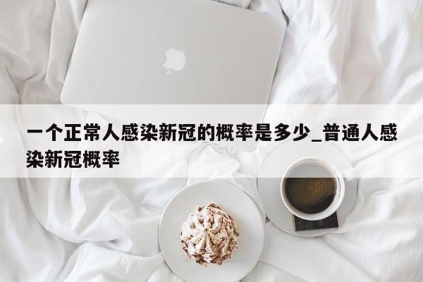 一个正常人感染新冠的概率是多少_普通人感染新冠概率