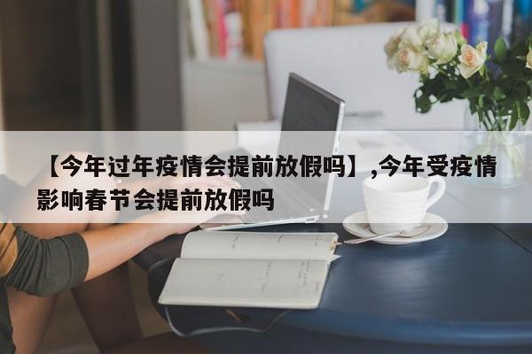 【今年过年疫情会提前放假吗】,今年受疫情影响春节会提前放假吗