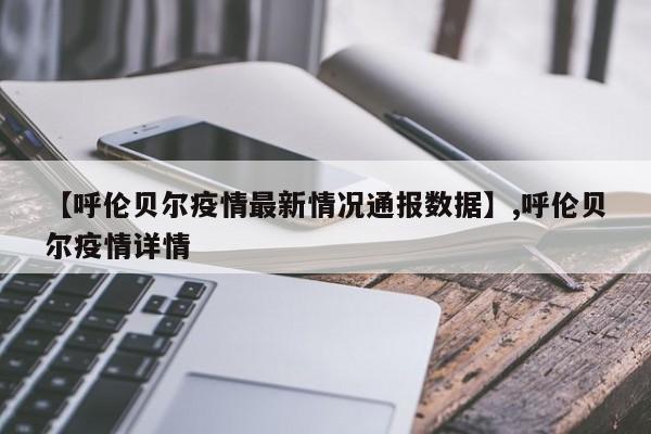 【呼伦贝尔疫情最新情况通报数据】,呼伦贝尔疫情详情