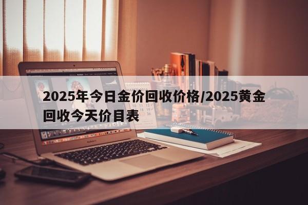 2025年今日金价回收价格/2025黄金回收今天价目表