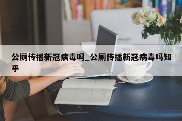 公厕传播新冠病毒吗_公厕传播新冠病毒吗知乎