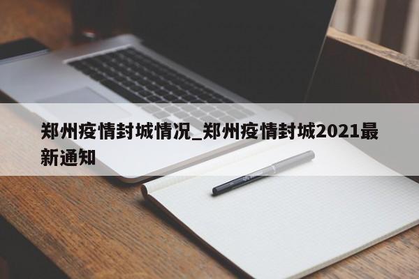 郑州疫情封城情况_郑州疫情封城2021最新通知