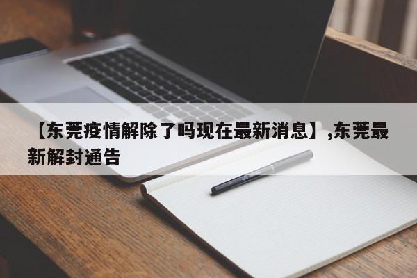 【东莞疫情解除了吗现在最新消息】,东莞最新解封通告