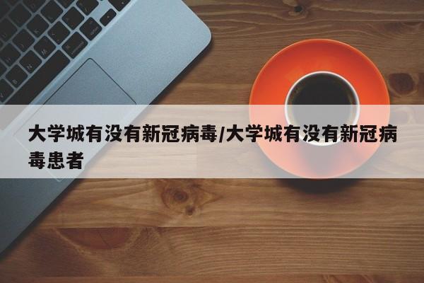 大学城有没有新冠病毒/大学城有没有新冠病毒患者