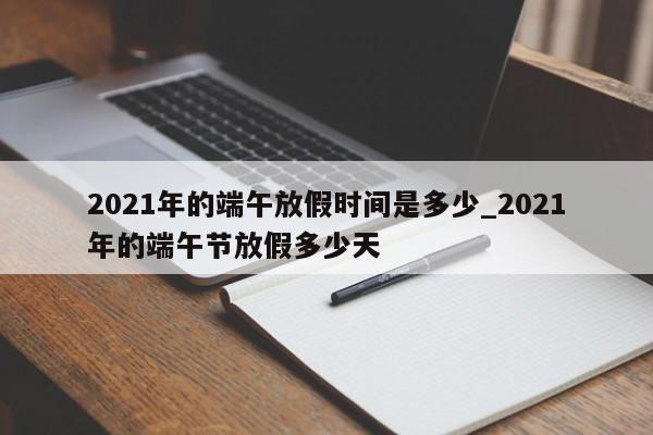 2021年的端午放假时间是多少_2021年的端午节放假多少天
