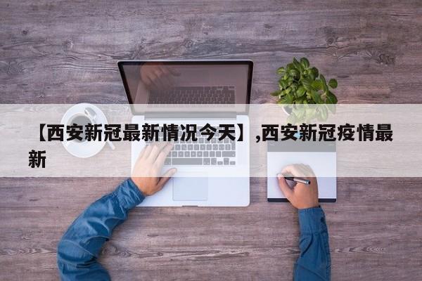 【西安新冠最新情况今天】,西安新冠疫情最新