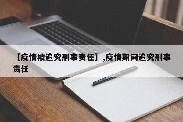 【疫情被追究刑事责任】,疫情期间追究刑事责任