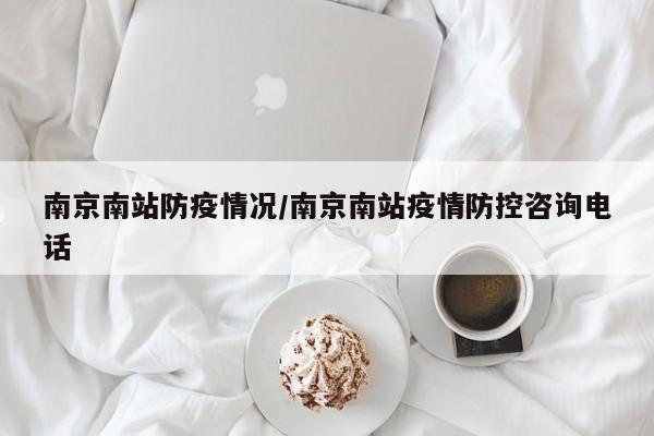 南京南站防疫情况/南京南站疫情防控咨询电话
