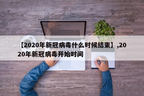 【2020年新冠病毒什么时候结束】,2020年新冠病毒开始时间