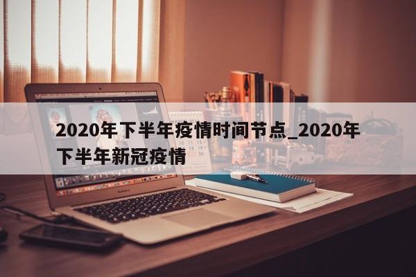 2020年下半年疫情时间节点_2020年下半年新冠疫情