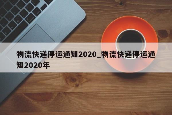 物流快递停运通知2020_物流快递停运通知2020年
