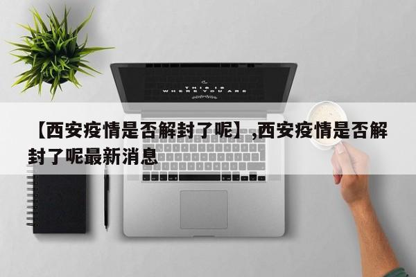 【西安疫情是否解封了呢】,西安疫情是否解封了呢最新消息