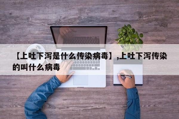 【上吐下泻是什么传染病毒】,上吐下泻传染的叫什么病毒