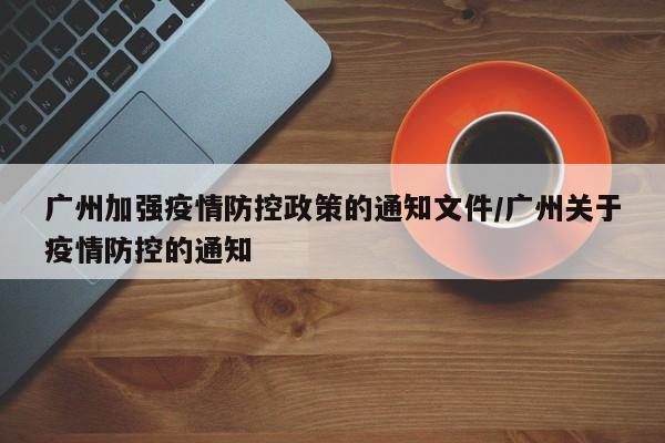 广州加强疫情防控政策的通知文件/广州关于疫情防控的通知