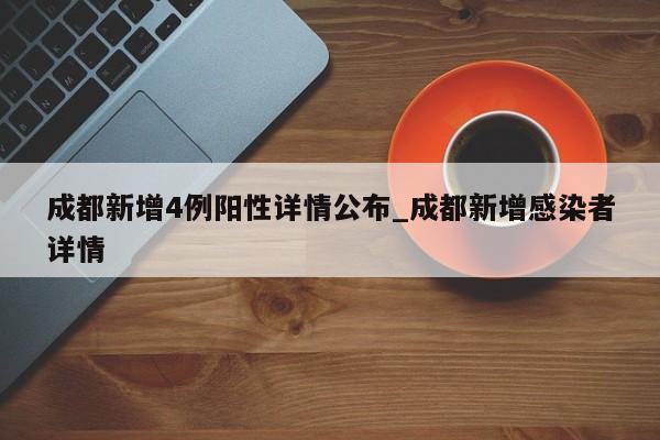 成都新增4例阳性详情公布_成都新增感染者详情