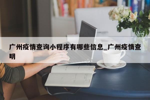广州疫情查询小程序有哪些信息_广州疫情查明