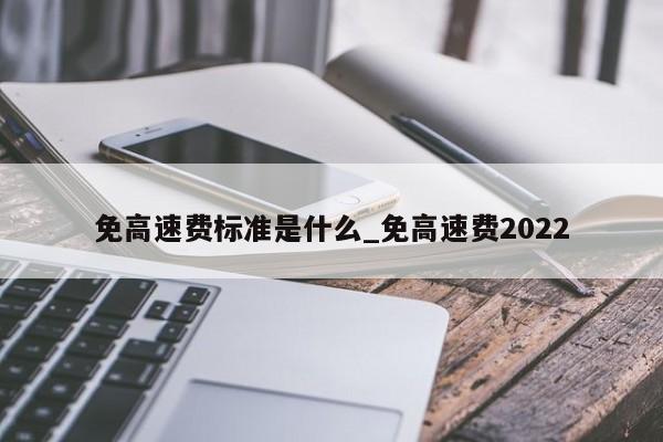 免高速费标准是什么_免高速费2022