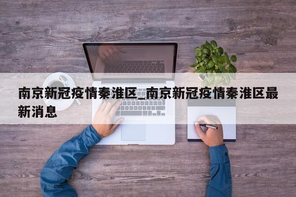 南京新冠疫情秦淮区_南京新冠疫情秦淮区最新消息