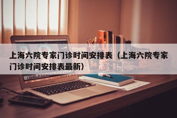 上海六院专家门诊时间安排表(上海六院专家门诊时间安排表最新)
