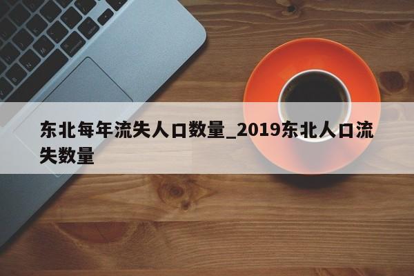 东北每年流失人口数量_2019东北人口流失数量