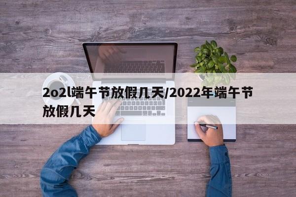 2o2l端午节放假几天/2022年端午节放假几天
