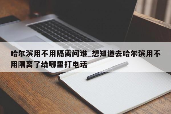 哈尔滨用不用隔离问谁_想知道去哈尔滨用不用隔离了给哪里打电话