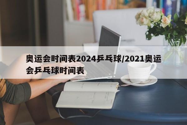 奥运会时间表2024乒乓球/2021奥运会乒乓球时间表