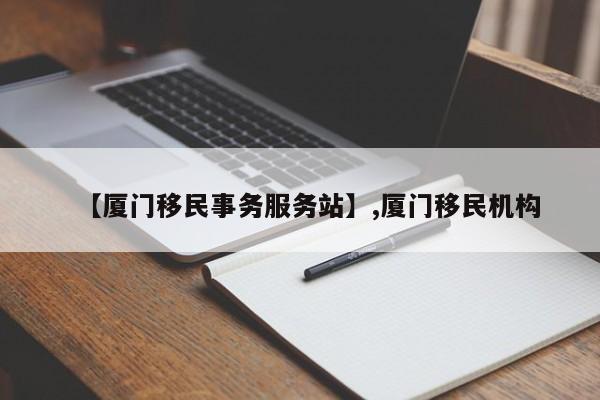 【厦门移民事务服务站】,厦门移民机构