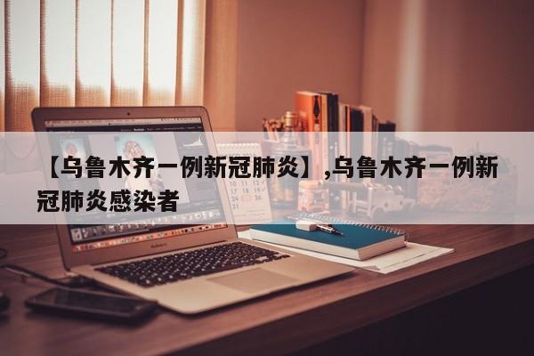 【乌鲁木齐一例新冠肺炎】,乌鲁木齐一例新冠肺炎感染者
