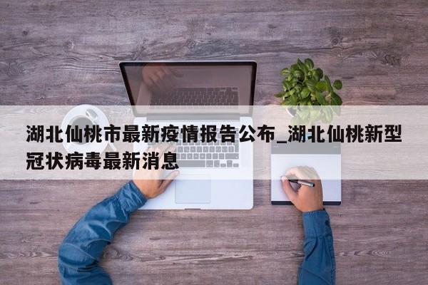湖北仙桃市最新疫情报告公布_湖北仙桃新型冠状病毒最新消息