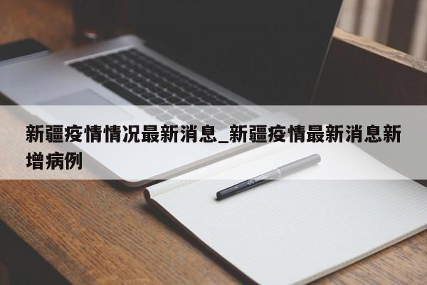 新疆疫情情况最新消息_新疆疫情最新消息新增病例