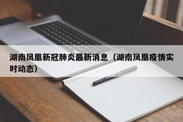 湖南凤凰新冠肺炎最新消息(湖南凤凰疫情实时动态)