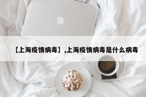 【上海疫情病毒】,上海疫情病毒是什么病毒