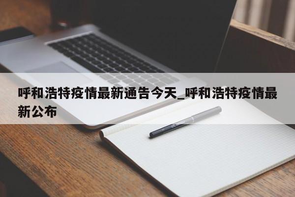 呼和浩特疫情最新通告今天_呼和浩特疫情最新公布