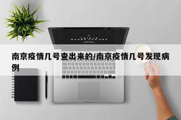 南京疫情几号查出来的/南京疫情几号发现病例