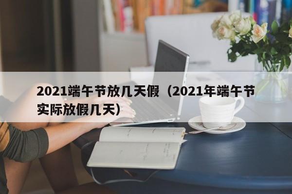 2021端午节放几天假(2021年端午节实际放假几天)