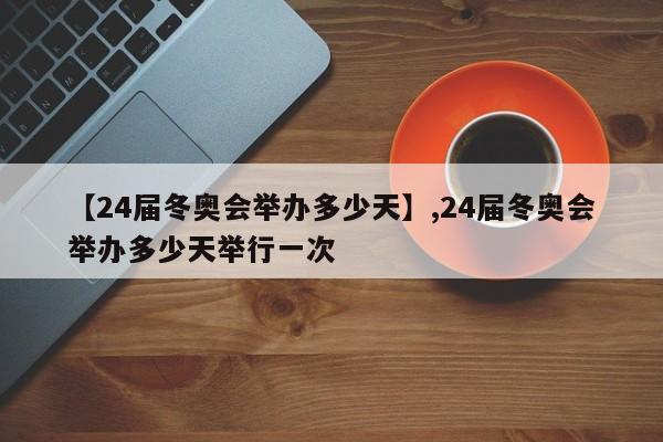 【24届冬奥会举办多少天】,24届冬奥会举办多少天举行一次