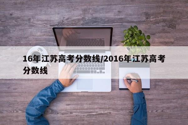 16年江苏高考分数线/2016年江苏高考分数线