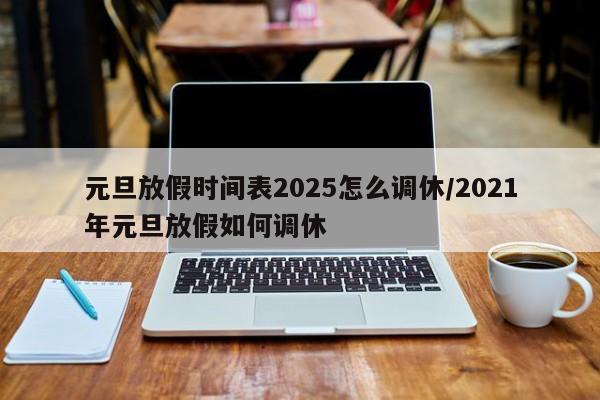 元旦放假时间表2025怎么调休/2021年元旦放假如何调休