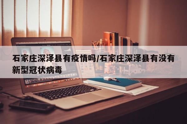 石家庄深泽县有疫情吗/石家庄深泽县有没有新型冠状病毒