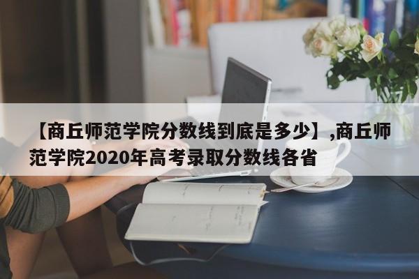 【商丘师范学院分数线到底是多少】,商丘师范学院2020年高考录取分数线各省