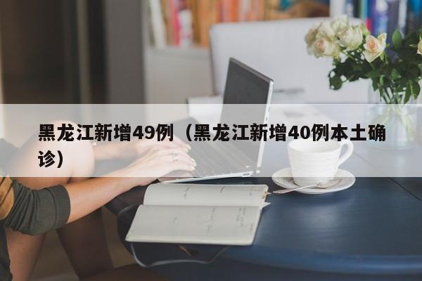 黑龙江新增49例(黑龙江新增40例本土确诊)